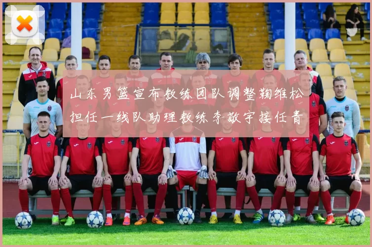山东男篮宣布教练团队调整鞠维松担任一线队助理教练李敬宇接任青年队主教练