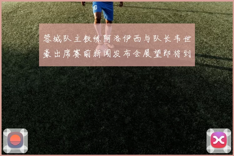 蓉城队主教练阿洛伊西与队长韦世豪出席赛前新闻发布会展望即将到来的比赛
