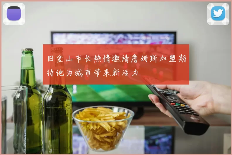 旧金山市长热情邀请詹姆斯加盟期待他为城市带来新活力