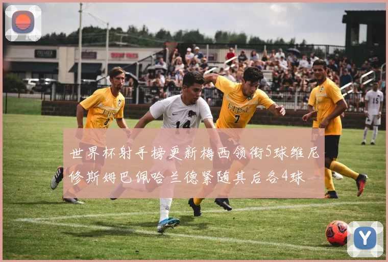 世界杯射手榜更新梅西领衔5球维尼修斯姆巴佩哈兰德紧随其后各4球