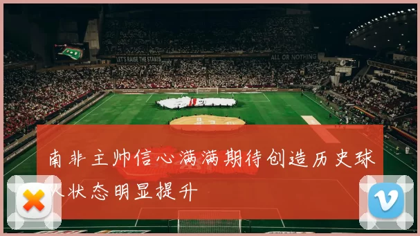 南非主帅信心满满期待创造历史球队状态明显提升