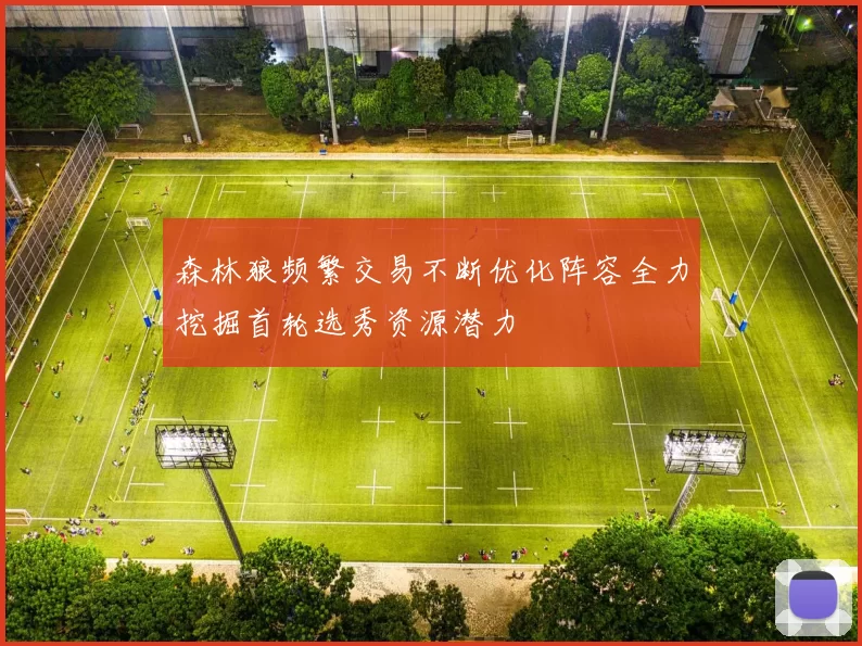 森林狼频繁交易不断优化阵容全力挖掘首轮选秀资源潜力