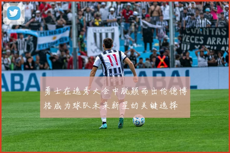 勇士在选秀大会中脱颖而出伦德博格成为球队未来新星的关键选择