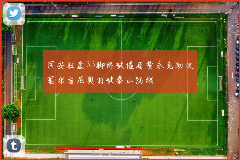 国安狂轰33脚终破僵局曹永竞助攻塞尔吉尼奥打破泰山防线